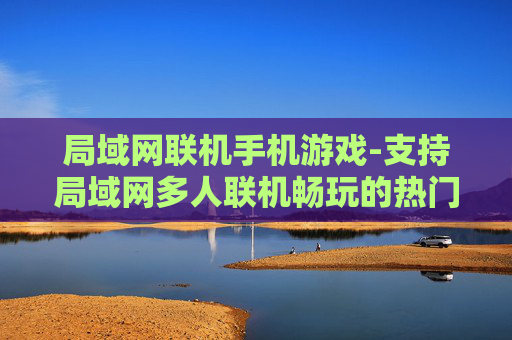 局域网联机手机游戏-支持局域网多人联机畅玩的热门手游
