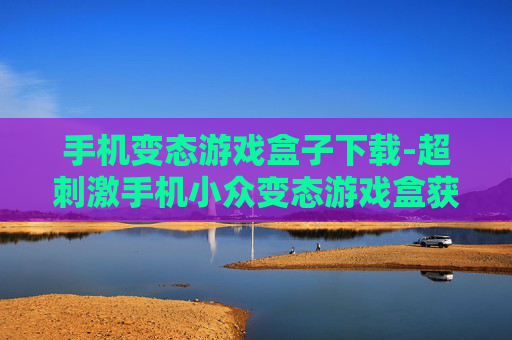 手机变态游戏盒子下载-超刺激手机小众变态游戏盒获取途径 手机变态游戏盒子下载-超刺激手机小众变态游戏盒获取途径