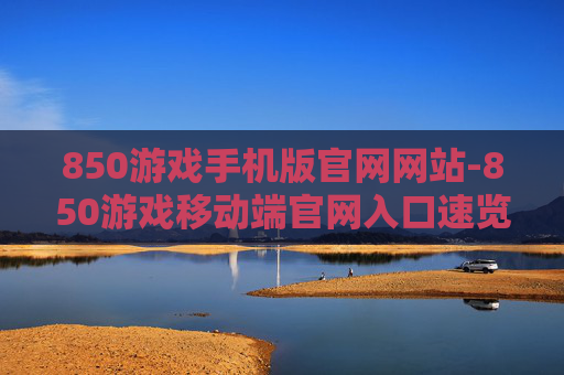 850游戏手机版官网网站-850游戏移动端官网入口速览