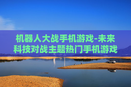 机器人大战手机游戏-未来科技对战主题热门手机游戏体验 机器人大战手机游戏-未来科技对战主题热门手机游戏体验