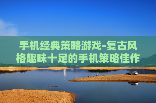 手机经典策略游戏-复古风格趣味十足的手机策略佳作 手机经典策略游戏-复古风格趣味十足的手机策略佳作
