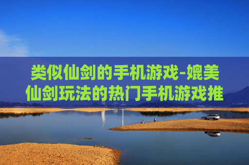 类似仙剑的手机游戏-媲美仙剑玩法的热门手机游戏推荐