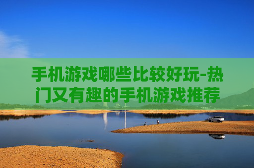 手机游戏哪些比较好玩-热门又有趣的手机游戏推荐