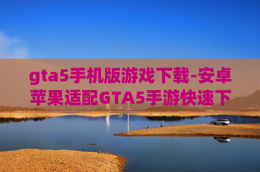gta5手机版游戏下载-安卓苹果适配GTA5手游快速下载途径