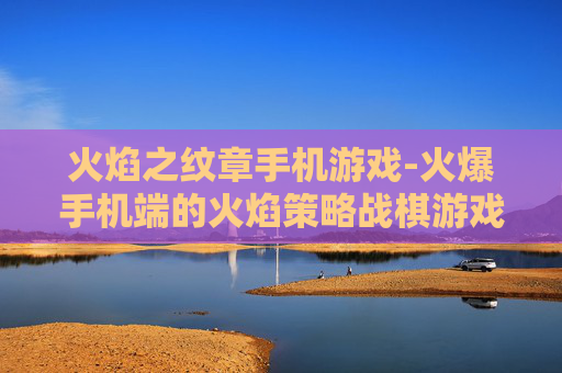 火焰之纹章手机游戏-火爆手机端的火焰策略战棋游戏体验 火焰之纹章手机游戏-火爆手机端的火焰策略战棋游戏体验