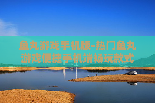 鱼丸游戏手机版-热门鱼丸游戏便捷手机端畅玩款式