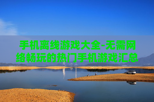 手机离线游戏大全-无需网络畅玩的热门手机游戏汇总 手机离线游戏大全-无需网络畅玩的热门手机游戏汇总