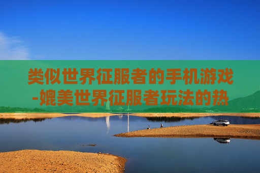 类似世界征服者的手机游戏-媲美世界征服者玩法的热门手机游戏推荐