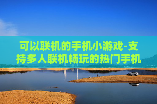 可以联机的手机小游戏-支持多人联机畅玩的热门手机小游戏 可以联机的手机小游戏-支持多人联机畅玩的热门手机小游戏
