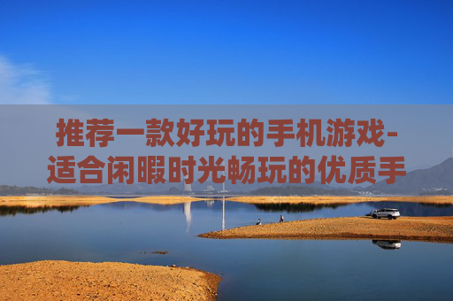 推荐一款好玩的手机游戏-适合闲暇时光畅玩的优质手机游戏