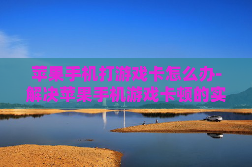 苹果手机打游戏卡怎么办-解决苹果手机游戏卡顿的实用办法