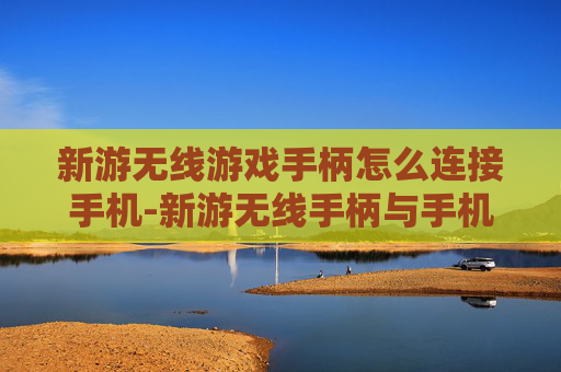 新游无线游戏手柄怎么连接手机-新游无线手柄与手机连接的详细操作办法 新游无线游戏手柄怎么连接手机-新游无线手柄与手机连接的详细操作办法