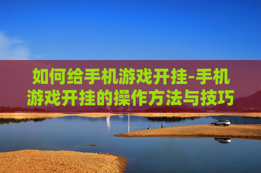 如何给手机游戏开挂-手机游戏开挂的操作方法与技巧