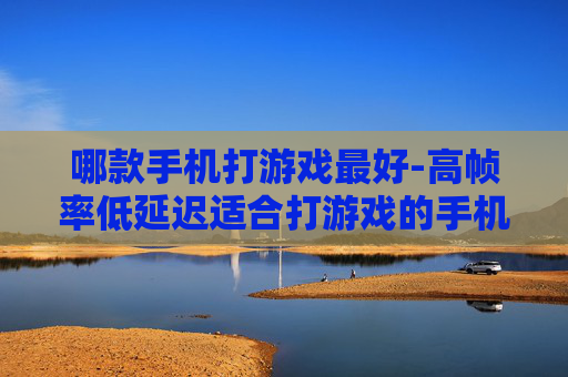 哪款手机打游戏最好-高帧率低延迟适合打游戏的手机推荐