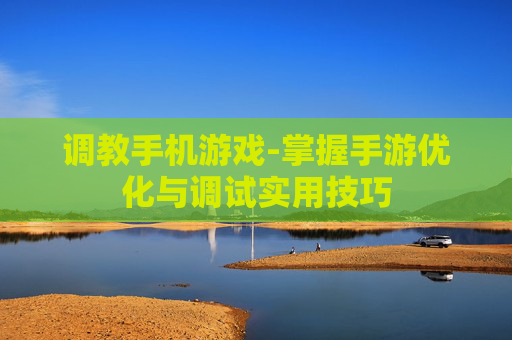 调教手机游戏-掌握手游优化与调试实用技巧 调教手机游戏-掌握手游优化与调试实用技巧
