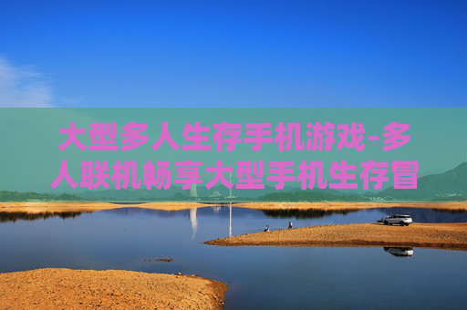 大型多人生存手机游戏-多人联机畅享大型手机生存冒险体验