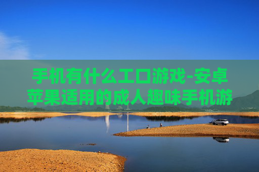 手机有什么工口游戏-安卓苹果适用的成人趣味手机游戏推荐 手机有什么工口游戏-安卓苹果适用的成人趣味手机游戏推荐