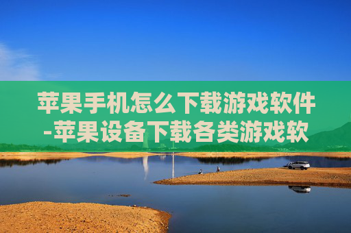 苹果手机怎么下载游戏软件-苹果设备下载各类游戏软件的方法