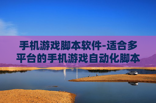 手机游戏脚本软件-适合多平台的手机游戏自动化脚本工具 手机游戏脚本软件-适合多平台的手机游戏自动化脚本工具
