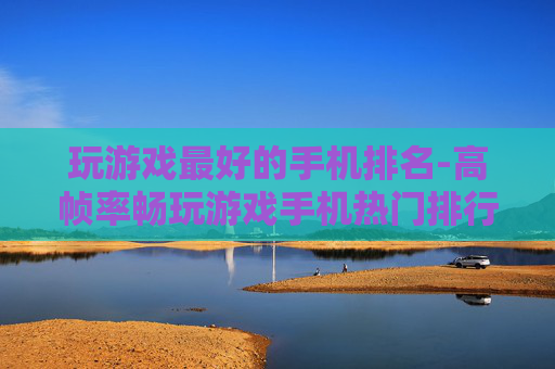 玩游戏最好的手机排名-高帧率畅玩游戏手机热门排行