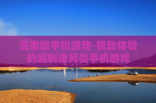 变态版手机游戏-极致体验的超刺激另类手机游戏 变态版手机游戏-极致体验的超刺激另类手机游戏