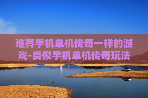 谁有手机单机传奇一样的游戏-类似手机单机传奇玩法的游戏推荐 谁有手机单机传奇一样的游戏-类似手机单机传奇玩法的游戏推荐