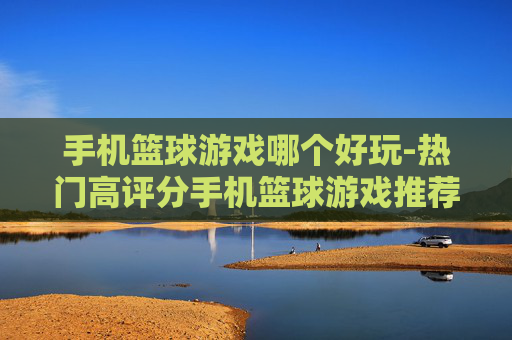 手机篮球游戏哪个好玩-热门高评分手机篮球游戏推荐