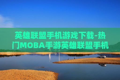 英雄联盟手机游戏下载-热门MOBA手游英雄联盟手机版免费下载途径