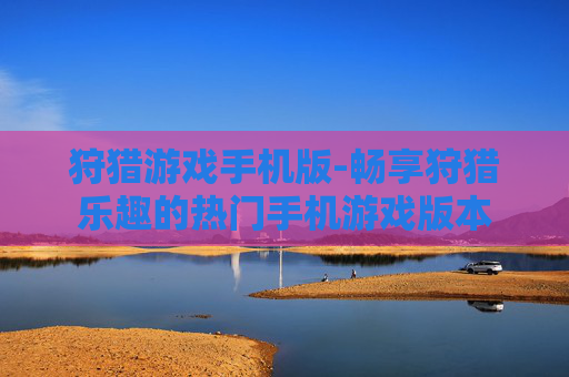 狩猎游戏手机版-畅享狩猎乐趣的热门手机游戏版本