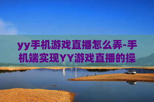 yy手机游戏直播怎么弄-手机端实现YY游戏直播的操作方法