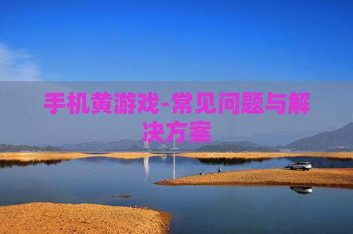 手机黄游戏-常见问题与解决方案