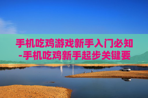 手机吃鸡游戏新手入门必知-手机吃鸡新手起步关键要点解析