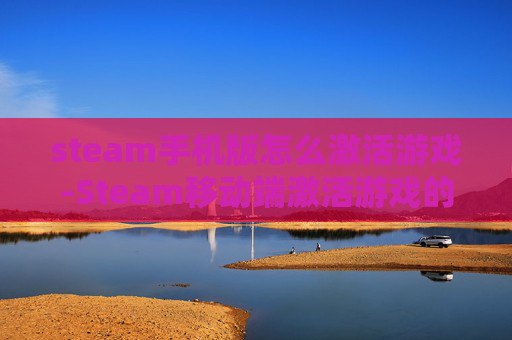 steam手机版怎么激活游戏-Steam移动端激活游戏的具体操作方法