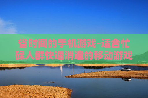 省时间的手机游戏-适合忙碌人群快速消遣的移动游戏