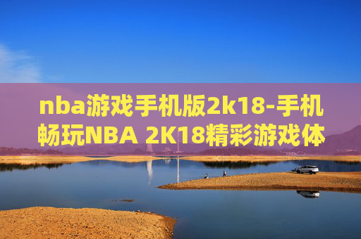 nba游戏手机版2k18-手机畅玩NBA 2K18精彩游戏体验 nba游戏手机版2k18-手机畅玩NBA 2K18精彩游戏体验