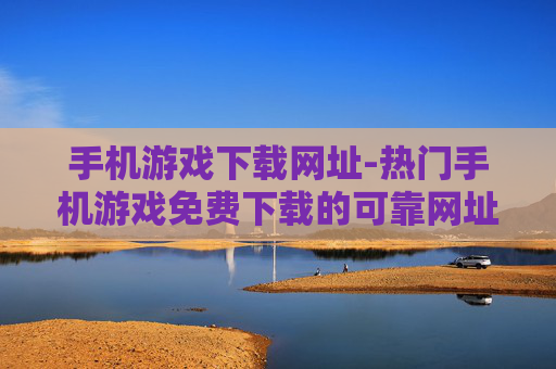 手机游戏下载网址-热门手机游戏免费下载的可靠网址推荐