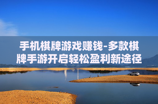 手机棋牌游戏赚钱-多款棋牌手游开启轻松盈利新途径