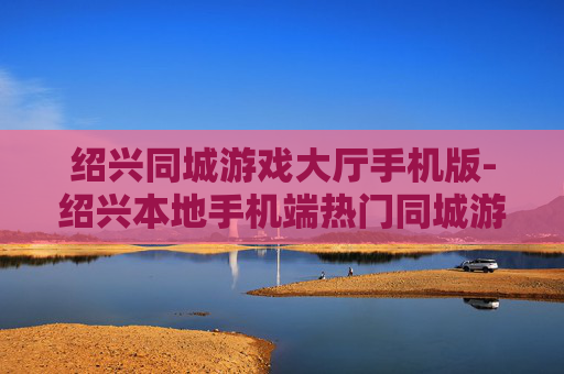 绍兴同城游戏大厅手机版-绍兴本地手机端热门同城游戏平台 绍兴同城游戏大厅手机版-绍兴本地手机端热门同城游戏平台
