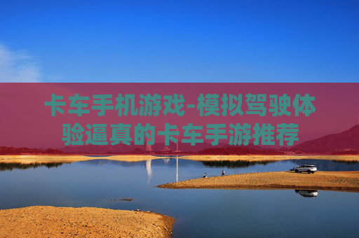 卡车手机游戏-模拟驾驶体验逼真的卡车手游推荐 卡车手机游戏-模拟驾驶体验逼真的卡车手游推荐