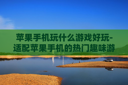 苹果手机玩什么游戏好玩-适配苹果手机的热门趣味游戏推荐