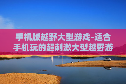手机版越野大型游戏-适合手机玩的超刺激大型越野游戏 手机版越野大型游戏-适合手机玩的超刺激大型越野游戏
