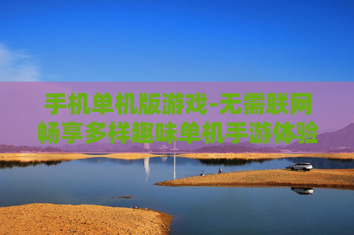 手机单机版游戏-无需联网畅享多样趣味单机手游体验 手机单机版游戏-无需联网畅享多样趣味单机手游体验
