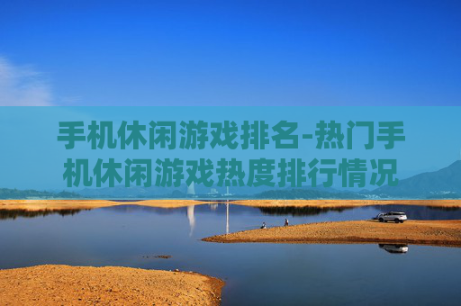 手机休闲游戏排名-热门手机休闲游戏热度排行情况 手机休闲游戏排名-热门手机休闲游戏热度排行情况