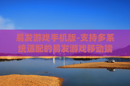 易发游戏手机版-支持多系统适配的易发游戏移动端 易发游戏手机版-支持多系统适配的易发游戏移动端