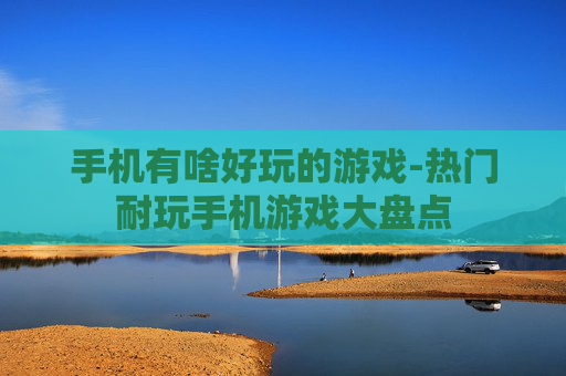 手机有啥好玩的游戏-热门耐玩手机游戏大盘点 手机有啥好玩的游戏-热门耐玩手机游戏大盘点