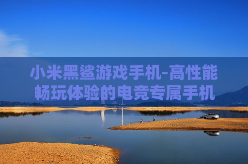小米黑鲨游戏手机-高性能畅玩体验的电竞专属手机