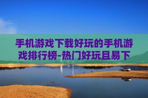 手机游戏下载好玩的手机游戏排行榜-热门好玩且易下载的手机游戏排名推荐 手机游戏下载好玩的手机游戏排行榜-热门好玩且易下载的手机游戏排名推荐