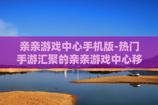 亲亲游戏中心手机版-热门手游汇聚的亲亲游戏中心移动端 亲亲游戏中心手机版-热门手游汇聚的亲亲游戏中心移动端