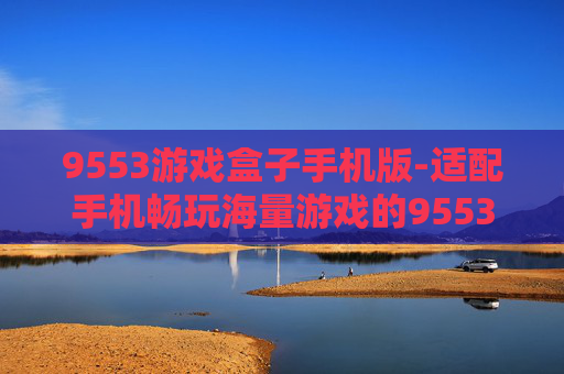 9553游戏盒子手机版-适配手机畅玩海量游戏的9553游戏平台 9553游戏盒子手机版-适配手机畅玩海量游戏的9553游戏平台