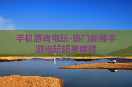手机游戏电玩-热门新鲜手游电玩畅享体验